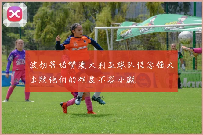 波切蒂诺赞澳大利亚球队信念强大击败他们的难度不容小觑
