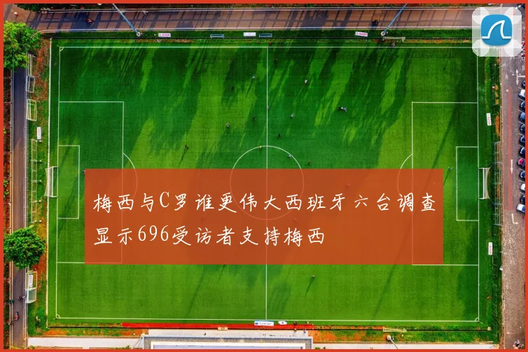 梅西与C罗谁更伟大西班牙六台调查显示696受访者支持梅西