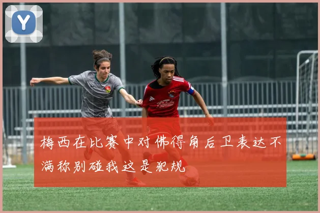 梅西在比赛中对佛得角后卫表达不满称别碰我这是犯规