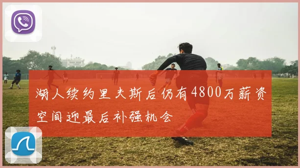 湖人续约里夫斯后仍有4800万薪资空间迎最后补强机会