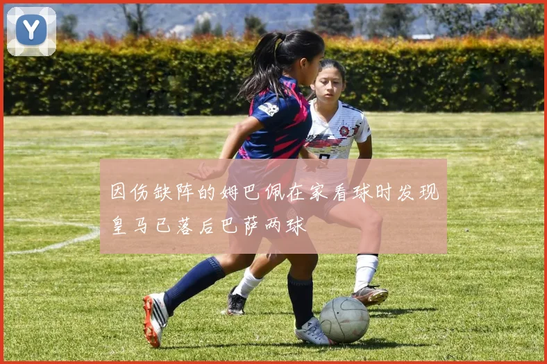 因伤缺阵的姆巴佩在家看球时发现皇马已落后巴萨两球
