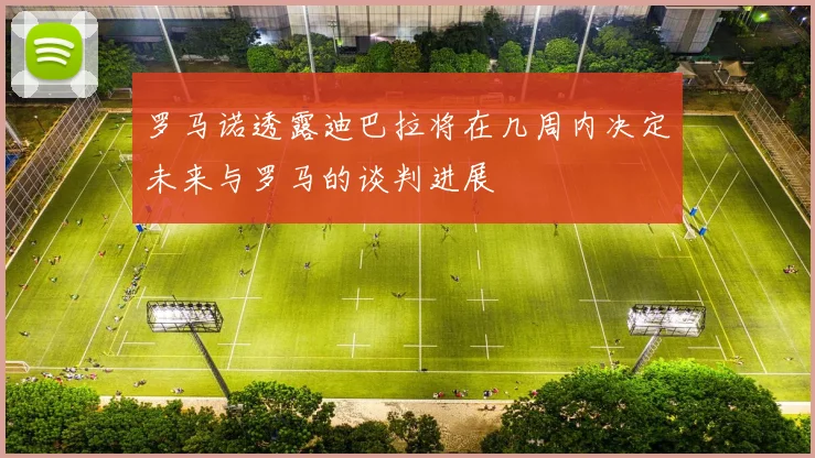 罗马诺透露迪巴拉将在几周内决定未来与罗马的谈判进展