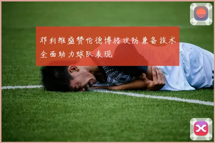 邓利维盛赞伦德博格攻防兼备技术全面助力球队表现