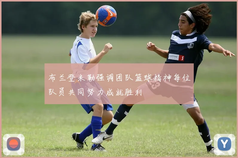 布兰登米勒强调团队篮球精神每位队员共同努力成就胜利