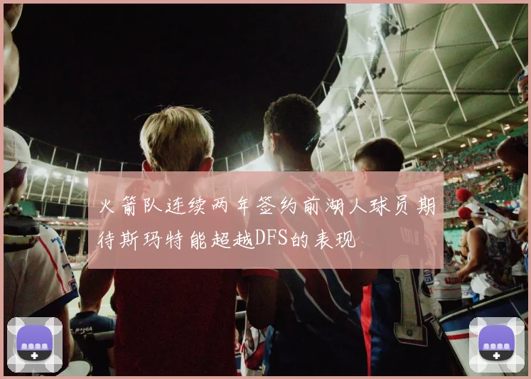 火箭队连续两年签约前湖人球员期待斯玛特能超越DFS的表现