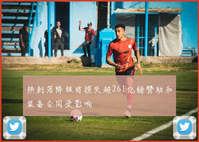 热刺若降级将损失超261亿镑赞助和装备合同受影响