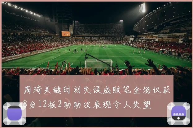 周琦关键时刻失误成败笔全场仅获8分12板2助助攻表现令人失望
