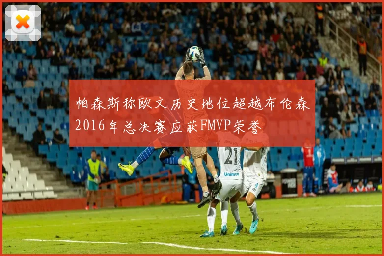 帕森斯称欧文历史地位超越布伦森2016年总决赛应获FMVP荣誉