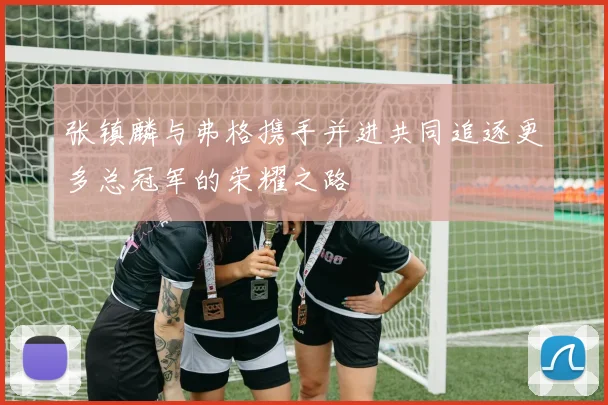 张镇麟与弗格携手并进共同追逐更多总冠军的荣耀之路