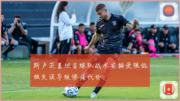 斯卢茨基坦言球队战术安排受限低级失误导致惨痛代价