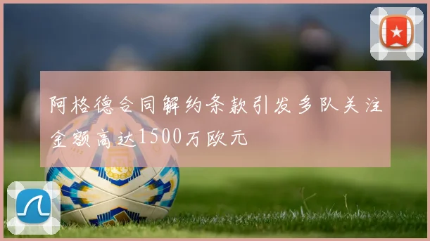 阿格德合同解约条款引发多队关注金额高达1500万欧元