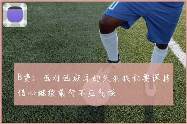 B费：面对西班牙的失利我们要保持信心继续前行不应气馁