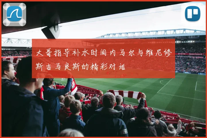 大哥指导补水时间内马尔与维尼修斯吉马良斯的精彩对话
